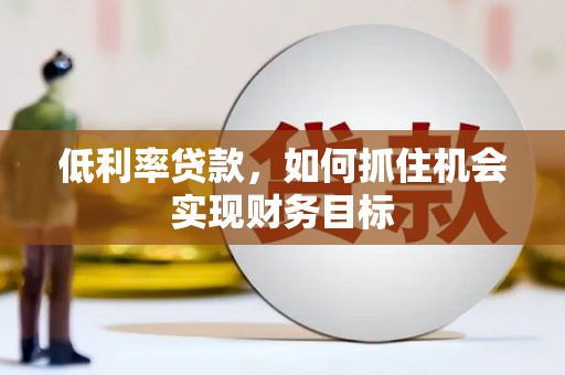 盘龙低利率贷款，如何抓住机会实现财务目标
