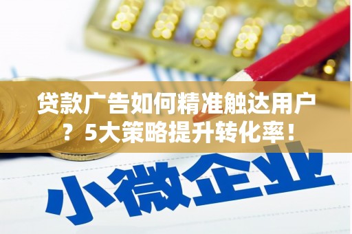 盘龙贷款广告如何精准触达用户？5大策略提升转化率！