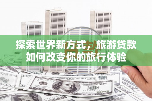 盘龙探索世界新方式，旅游贷款如何改变你的旅行体验