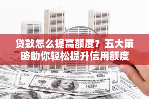 盘龙贷款怎么提高额度？五大策略助你轻松提升信用额度