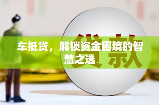 盘龙车抵贷，解锁资金困境的智慧之选