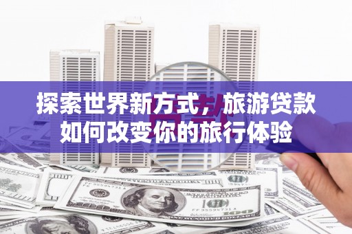 盘龙探索世界新方式，旅游贷款如何改变你的旅行体验